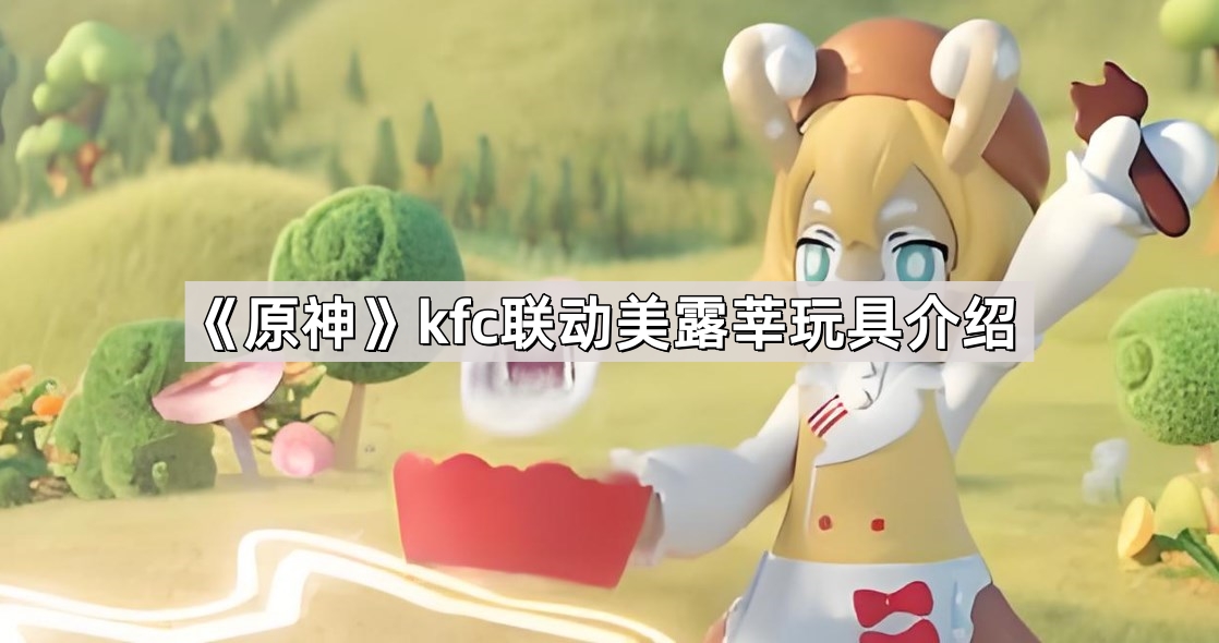 《原神》kfc联动美露莘玩具介绍