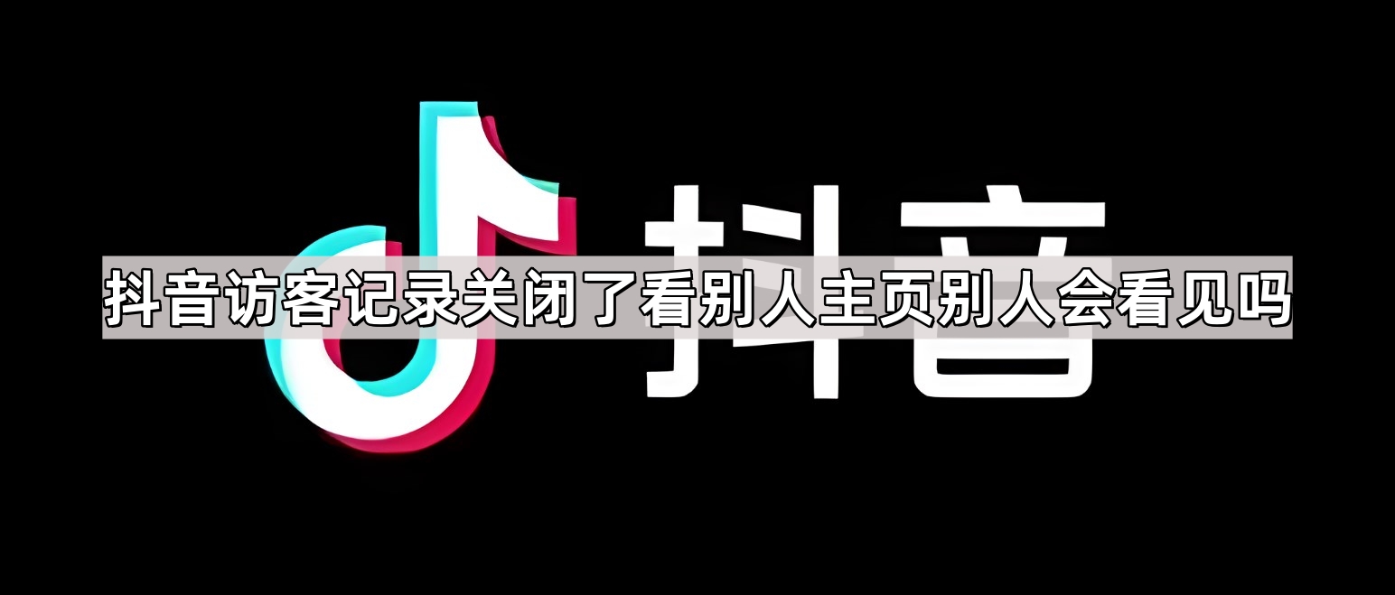 抖音访客记录关闭了看别人主页别人会看见吗