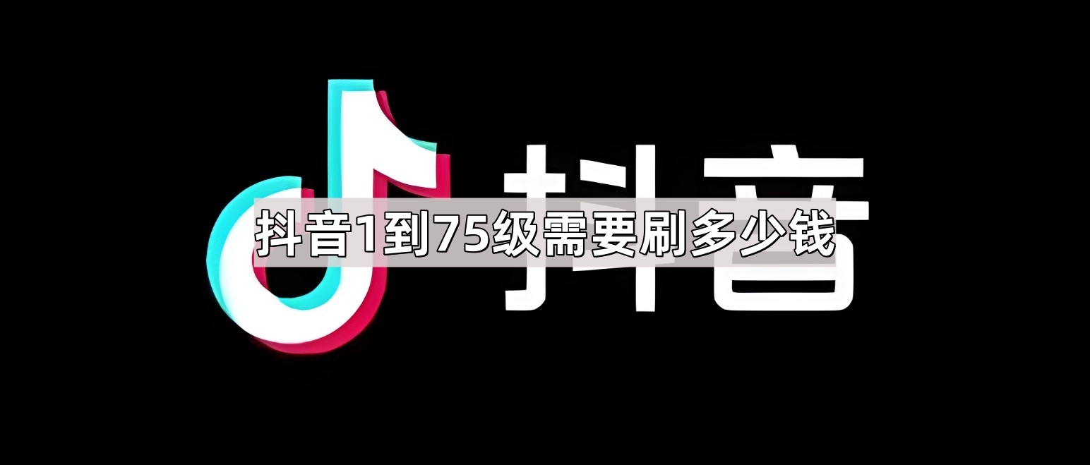 抖音1到75级需要刷多少钱