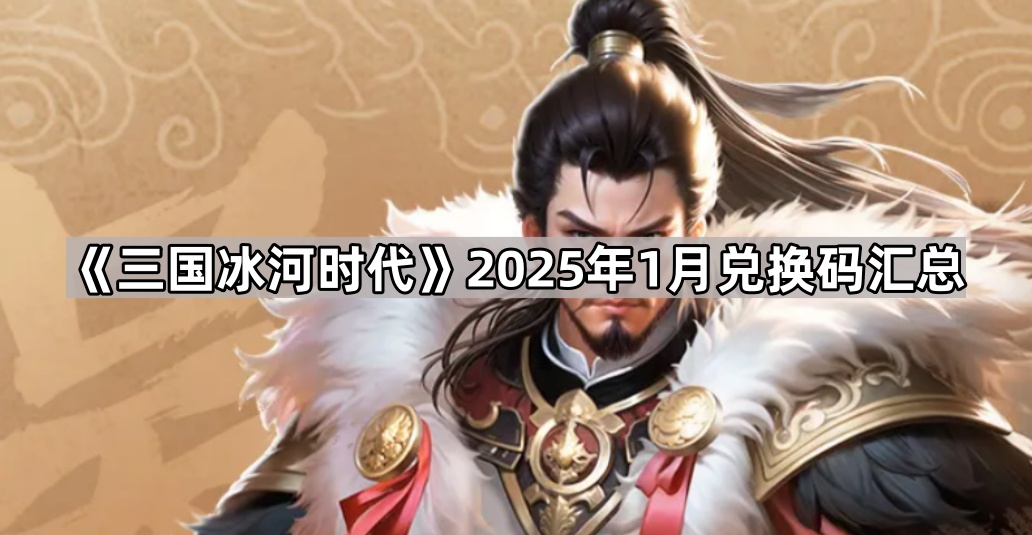 《三国冰河时代》2025年1月兑换码汇总